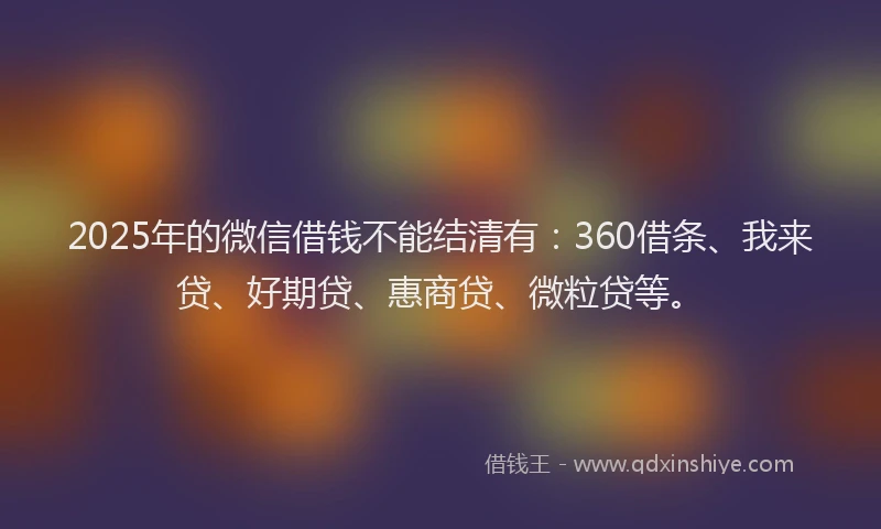 2025年的微信借钱不能结清有：360借条、我来贷、好期贷、惠商贷、微粒贷等。