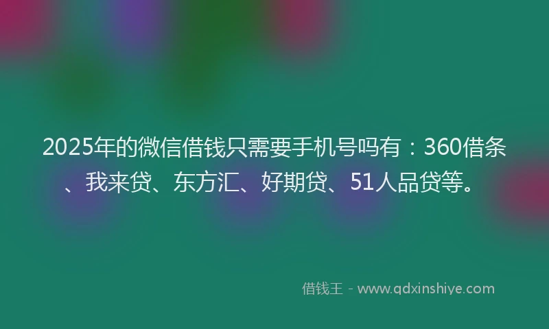 2025年的微信借钱只需要手机号吗有：360借条、我来贷、东方汇、好期贷、51人品贷等。