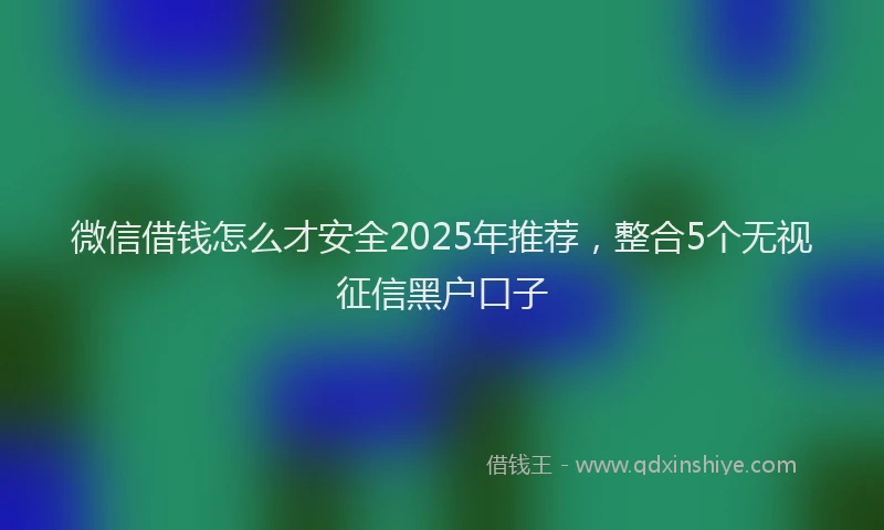 微信借钱怎么才安全2025年推荐，整合5个无视征信黑户口子