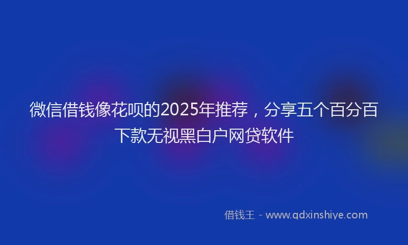 微信借钱像花呗的2025年推荐，分享五个百分百下款无视黑白户网贷软件