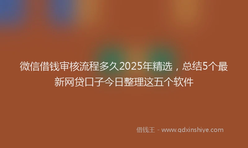 微信借钱审核流程多久2025年精选，总结5个最新网贷口子今日整理这五个软件