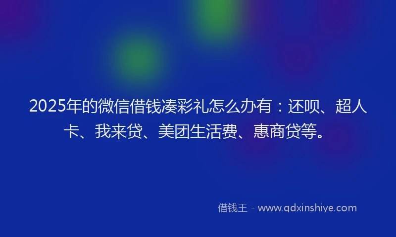 2025年的微信借钱凑彩礼怎么办有：还呗、超人卡、我来贷、美团生活费、惠商贷等。