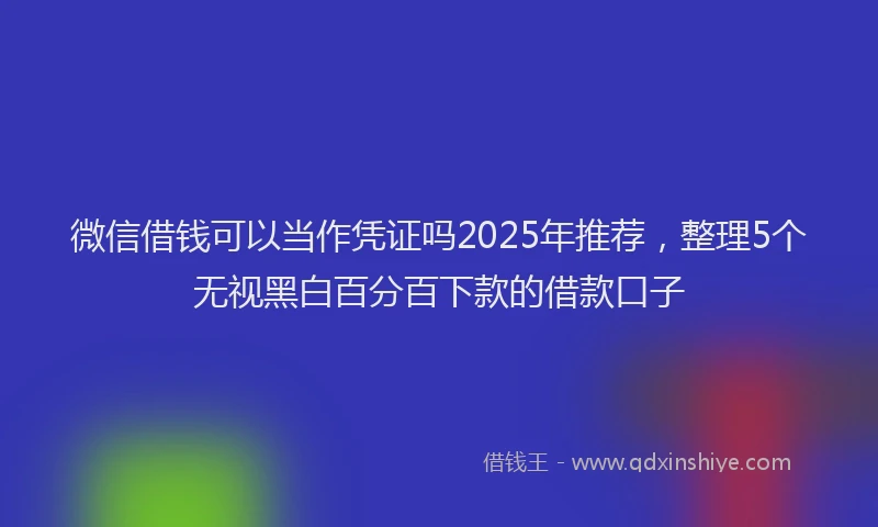 微信借钱可以当作凭证吗2025年推荐，整理5个无视黑白百分百下款的借款口子