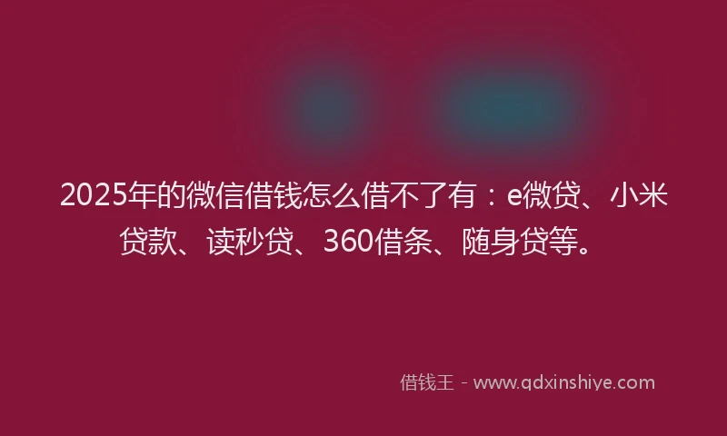 2025年的微信借钱怎么借不了有：e微贷、小米贷款、读秒贷、360借条、随身贷等。