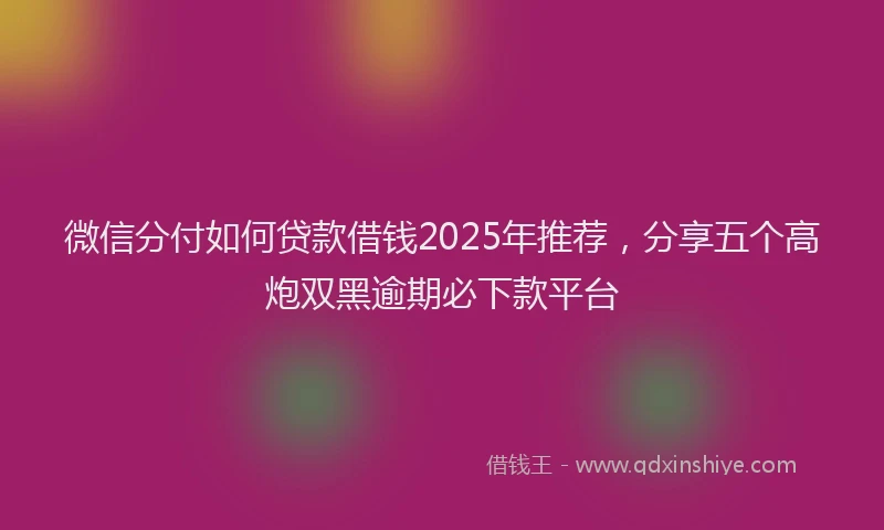 微信分付如何贷款借钱2025年推荐，分享五个高炮双黑逾期必下款平台