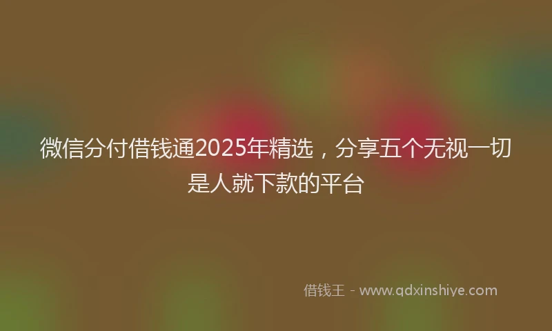 微信分付借钱通2025年精选，分享五个无视一切是人就下款的平台