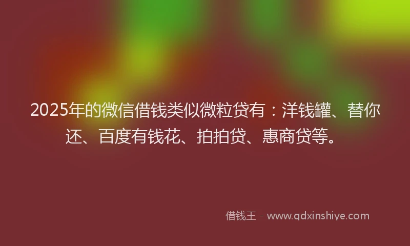 2025年的微信借钱类似微粒贷有：洋钱罐、替你还、百度有钱花、拍拍贷、惠商贷等。