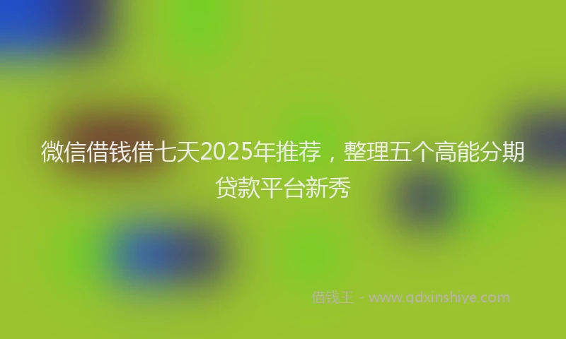 微信借钱借七天2025年推荐，整理五个高能分期贷款平台新秀