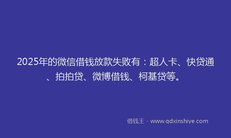 2025年的微信借钱放款失败有：超人卡、快贷通、拍拍贷、微博借钱、柯基贷等。