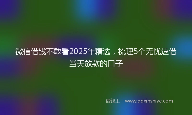 微信借钱不敢看2025年精选，梳理5个无忧速借当天放款的口子