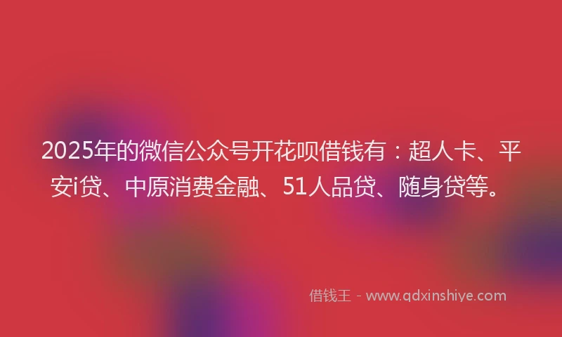 2025年的微信公众号开花呗借钱有：超人卡、平安i贷、中原消费金融、51人品贷、随身贷等。