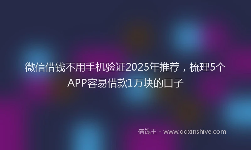 微信借钱不用手机验证2025年推荐，梳理5个APP容易借款1万块的口子