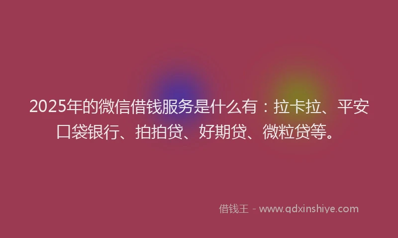2025年的微信借钱服务是什么有：拉卡拉、平安口袋银行、拍拍贷、好期贷、微粒贷等。