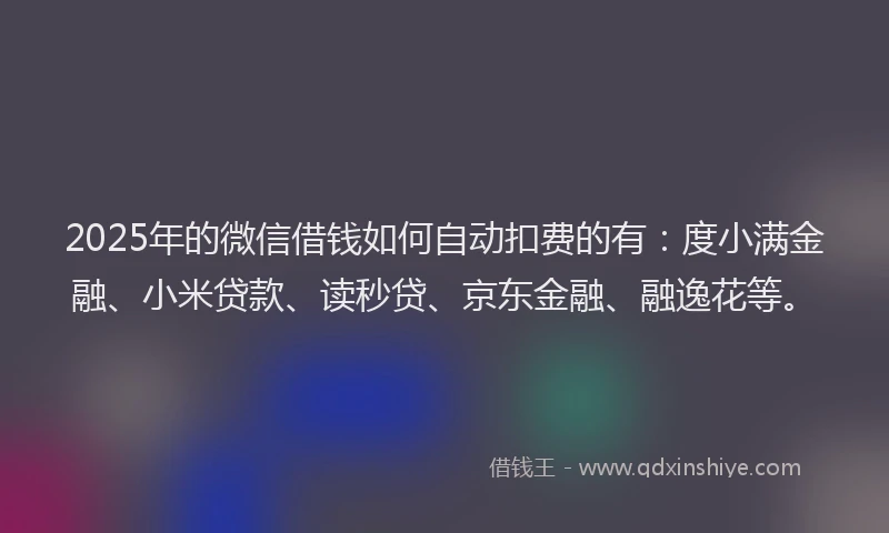 2025年的微信借钱如何自动扣费的有：度小满金融、小米贷款、读秒贷、京东金融、融逸花等。