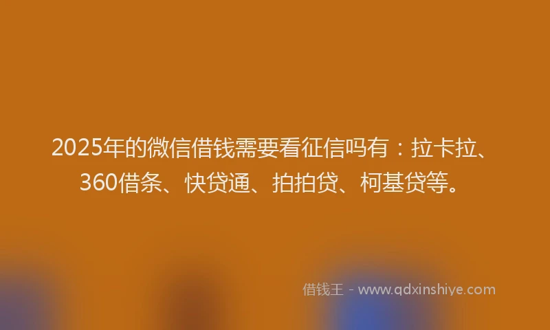 2025年的微信借钱需要看征信吗有：拉卡拉、360借条、快贷通、拍拍贷、柯基贷等。