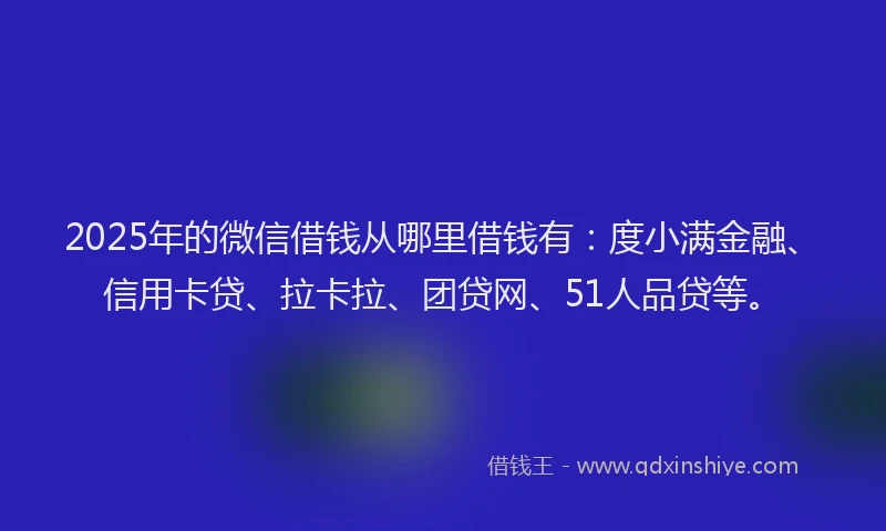 2025年的微信借钱从哪里借钱有：度小满金融、信用卡贷、拉卡拉、团贷网、51人品贷等。