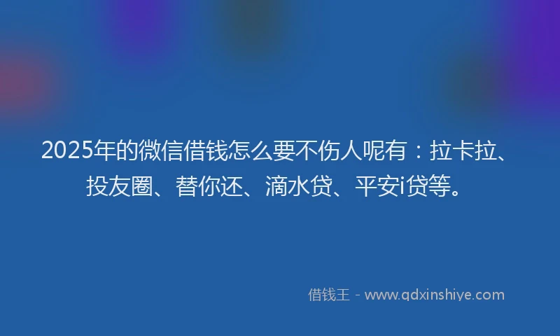 2025年的微信借钱怎么要不伤人呢有：拉卡拉、投友圈、替你还、滴水贷、平安i贷等。