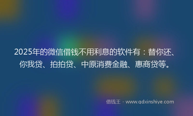 2025年的微信借钱不用利息的软件有：替你还、你我贷、拍拍贷、中原消费金融、惠商贷等。