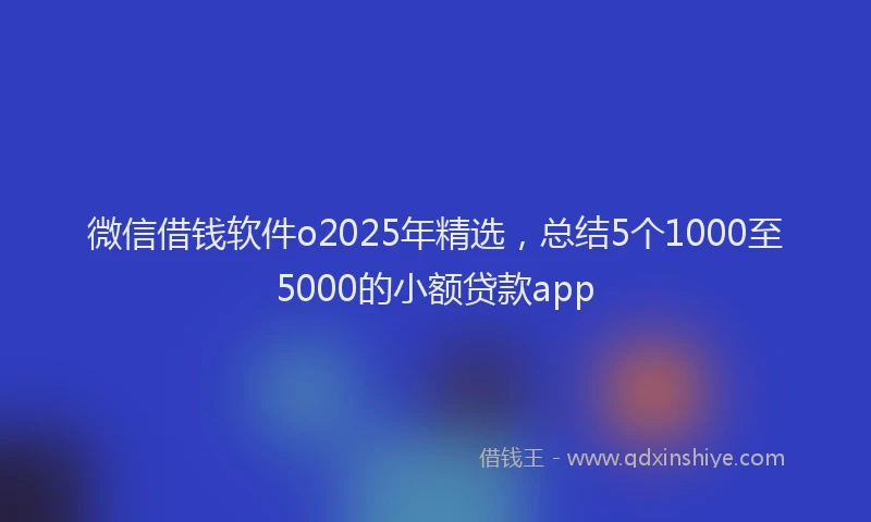 微信借钱软件o2025年精选，总结5个1000至5000的小额贷款app