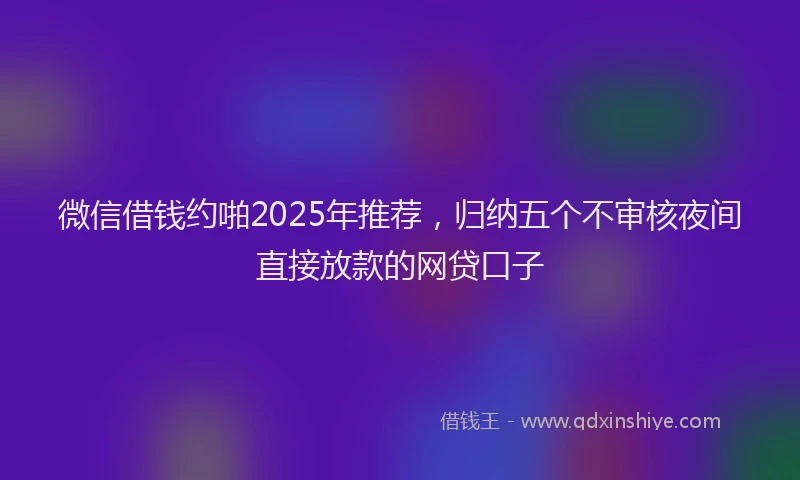 微信借钱约啪2025年推荐，归纳五个不审核夜间直接放款的网贷口子