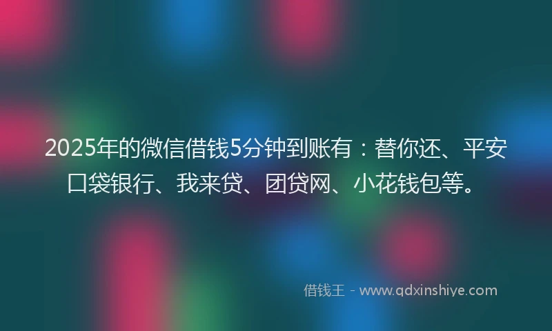 2025年的微信借钱5分钟到账有：替你还、平安口袋银行、我来贷、团贷网、小花钱包等。