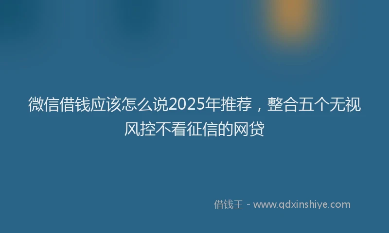 微信借钱应该怎么说2025年推荐，整合五个无视风控不看征信的网贷