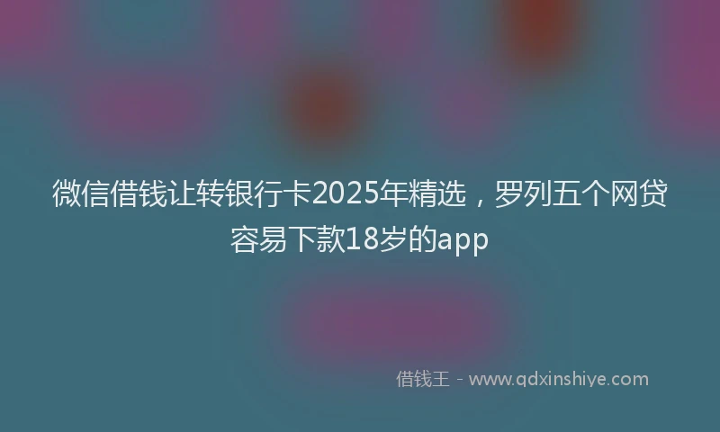 微信借钱让转银行卡2025年精选，罗列五个网贷容易下款18岁的app