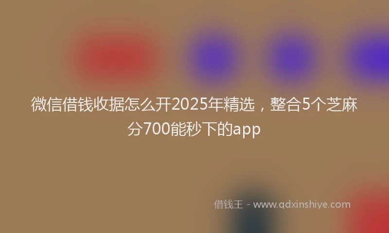 微信借钱收据怎么开2025年精选，整合5个芝麻分700能秒下的app