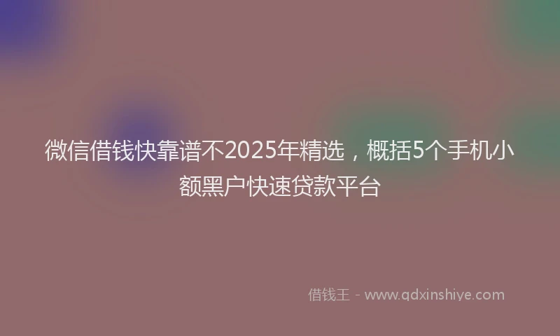微信借钱快靠谱不2025年精选，概括5个手机小额黑户快速贷款平台
