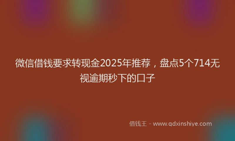 微信借钱要求转现金2025年推荐，盘点5个714无视逾期秒下的口子