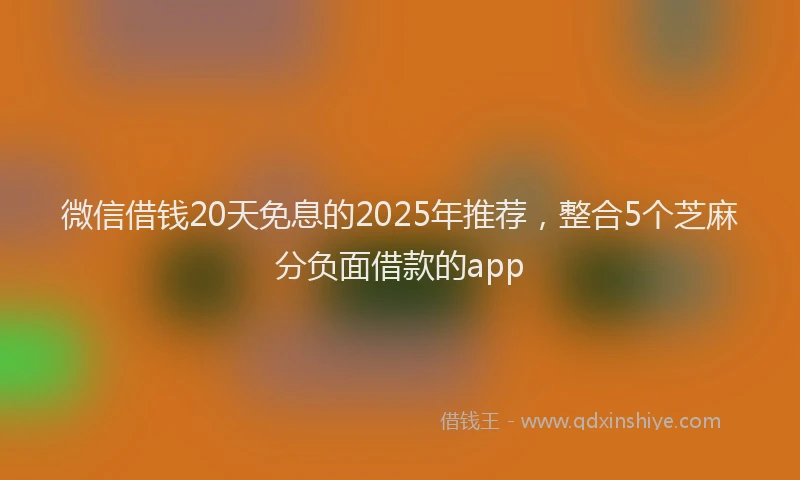 微信借钱20天免息的2025年推荐，整合5个芝麻分负面借款的app