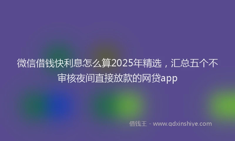 微信借钱快利息怎么算2025年精选，汇总五个不审核夜间直接放款的网贷app
