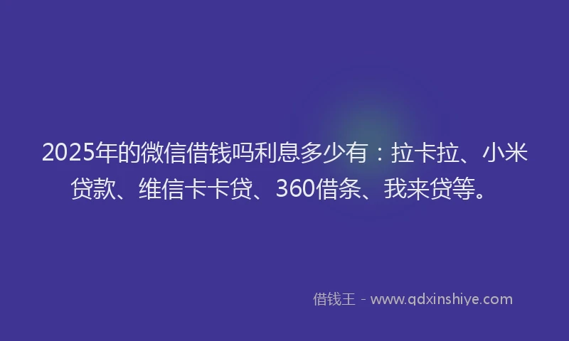 2025年的微信借钱吗利息多少有：拉卡拉、小米贷款、维信卡卡贷、360借条、我来贷等。