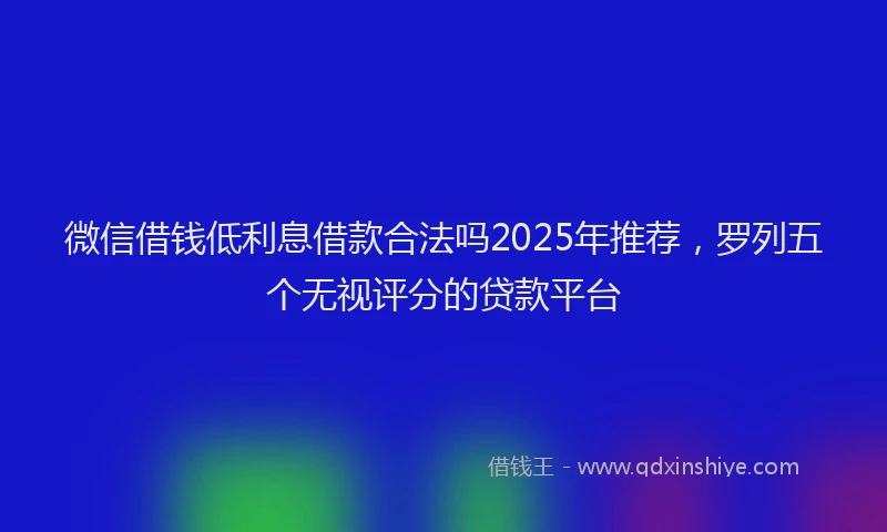 微信借钱低利息借款合法吗2025年推荐，罗列五个无视评分的贷款平台