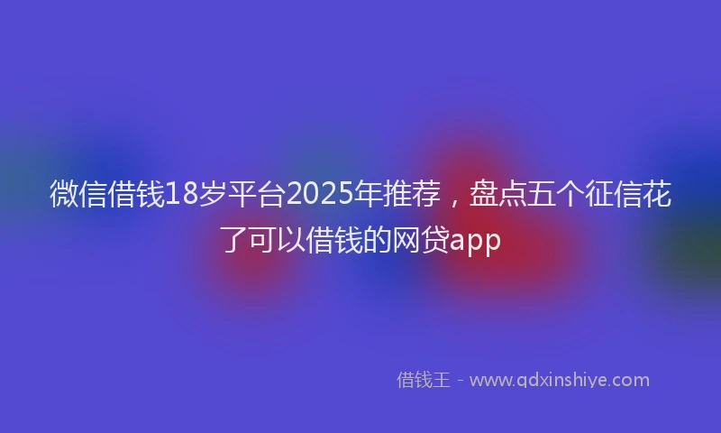 微信借钱18岁平台2025年推荐，盘点五个征信花了可以借钱的网贷app