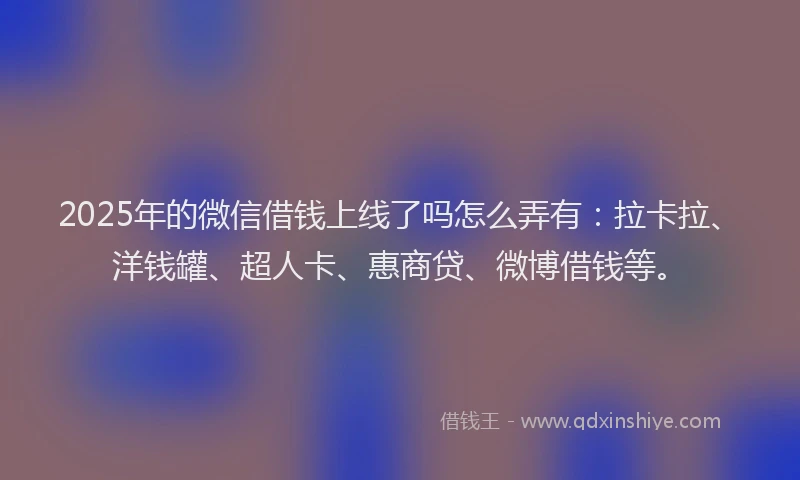2025年的微信借钱上线了吗怎么弄有：拉卡拉、洋钱罐、超人卡、惠商贷、微博借钱等。