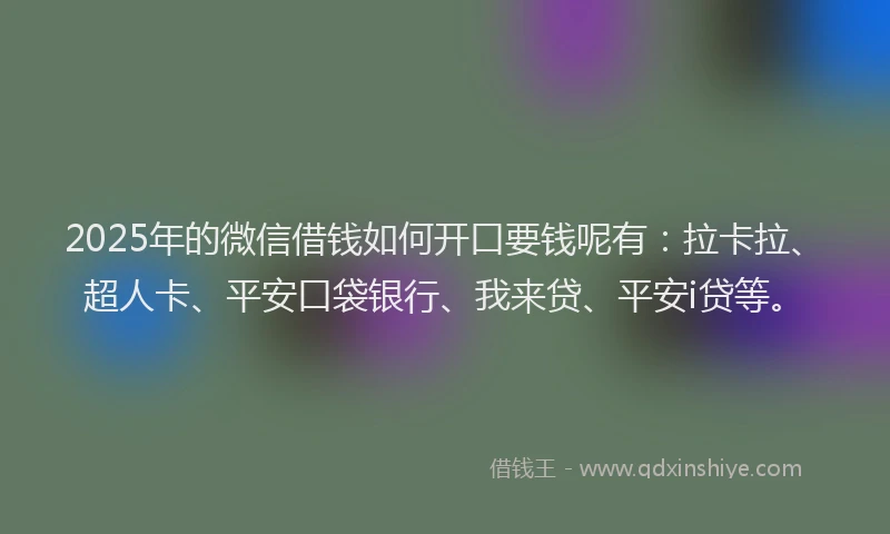 2025年的微信借钱如何开口要钱呢有：拉卡拉、超人卡、平安口袋银行、我来贷、平安i贷等。