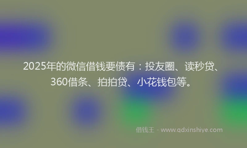 2025年的微信借钱要债有：投友圈、读秒贷、360借条、拍拍贷、小花钱包等。