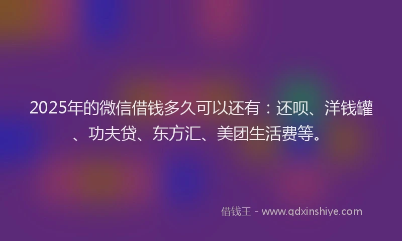 2025年的微信借钱多久可以还有：还呗、洋钱罐、功夫贷、东方汇、美团生活费等。