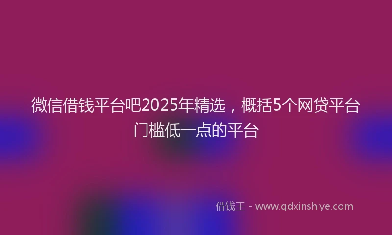 微信借钱平台吧2025年精选，概括5个网贷平台门槛低一点的平台