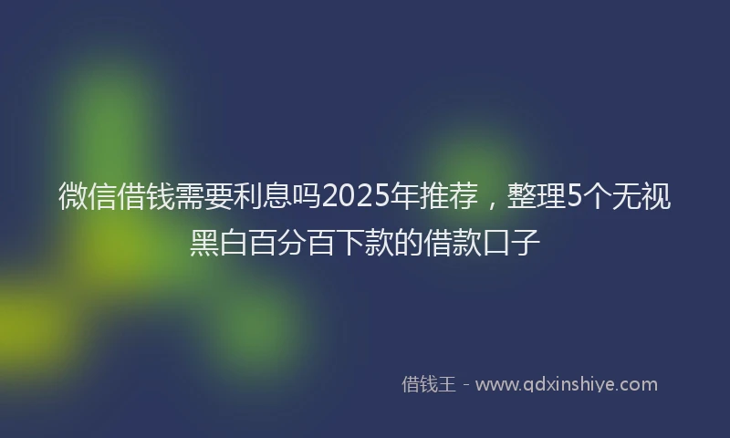 微信借钱需要利息吗2025年推荐，整理5个无视黑白百分百下款的借款口子