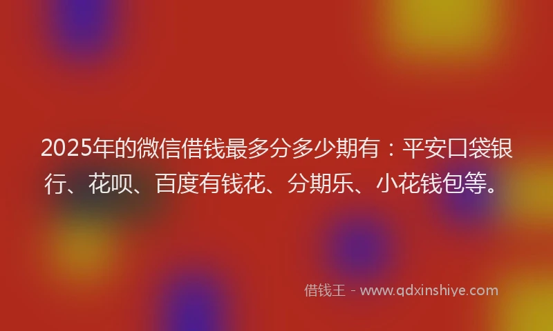 2025年的微信借钱最多分多少期有：平安口袋银行、花呗、百度有钱花、分期乐、小花钱包等。