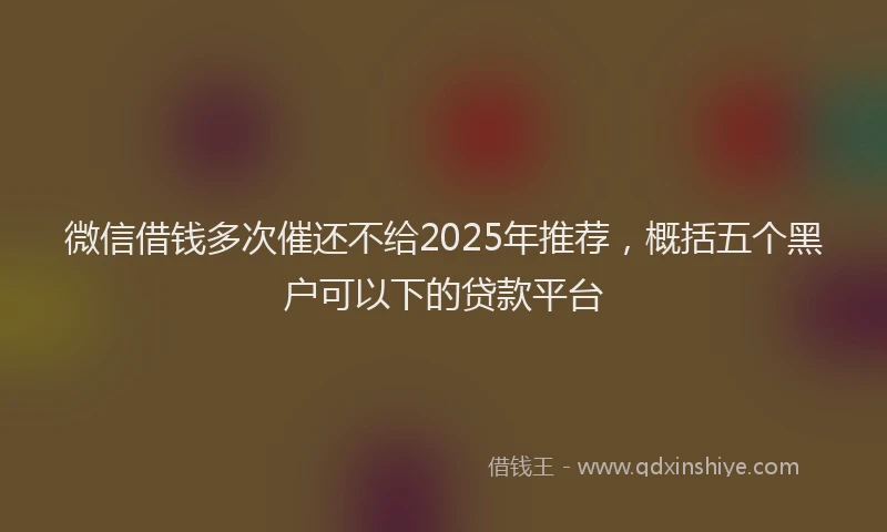 微信借钱多次催还不给2025年推荐，概括五个黑户可以下的贷款平台