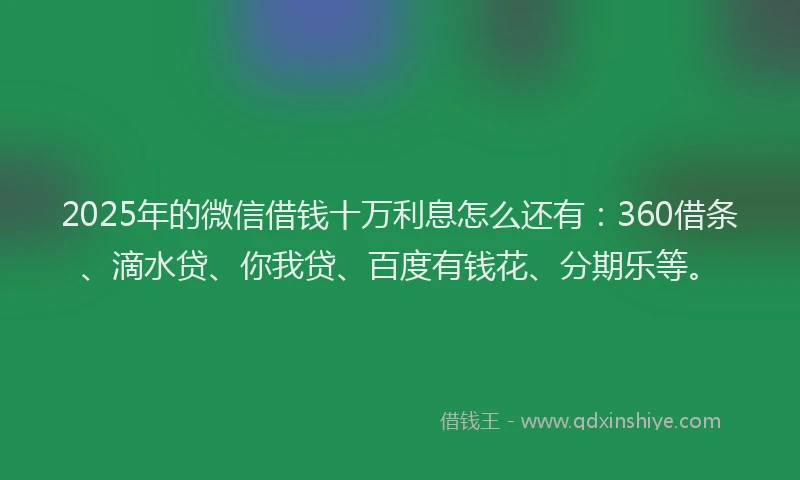 2025年的微信借钱十万利息怎么还有：360借条、滴水贷、你我贷、百度有钱花、分期乐等。