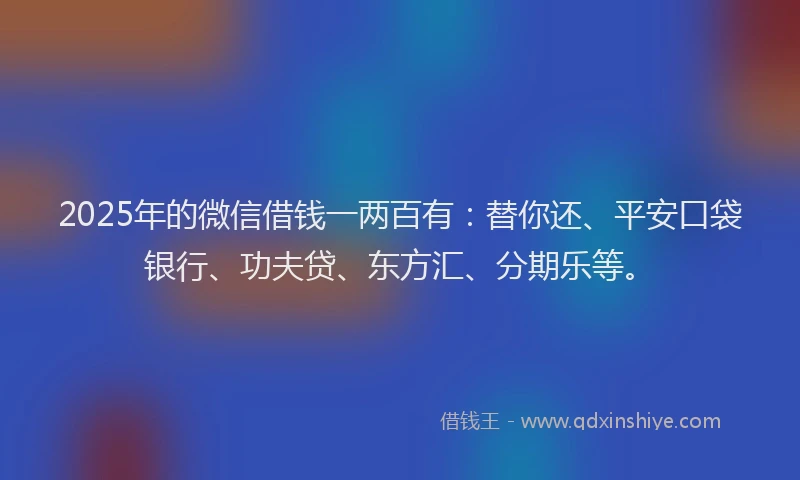 2025年的微信借钱一两百有：替你还、平安口袋银行、功夫贷、东方汇、分期乐等。