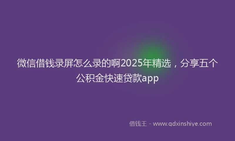微信借钱录屏怎么录的啊2025年精选，分享五个公积金快速贷款app