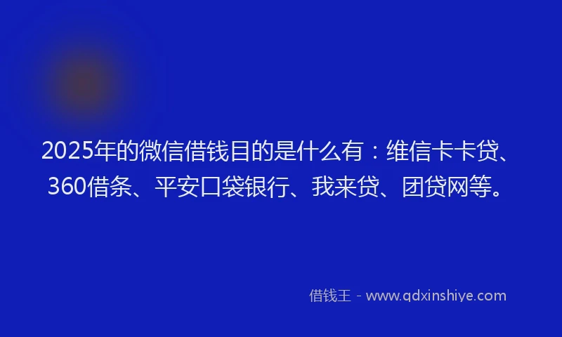 2025年的微信借钱目的是什么有：维信卡卡贷、360借条、平安口袋银行、我来贷、团贷网等。