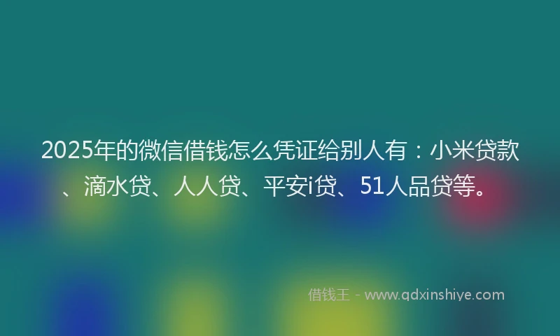 2025年的微信借钱怎么凭证给别人有：小米贷款、滴水贷、人人贷、平安i贷、51人品贷等。