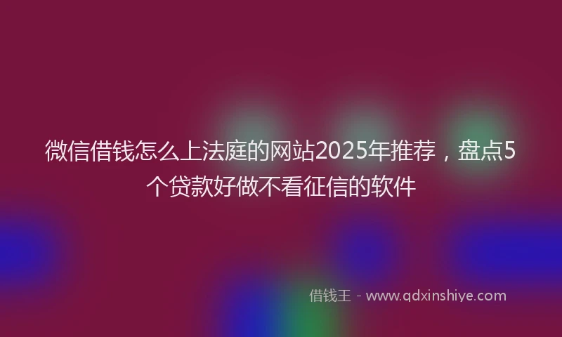 微信借钱怎么上法庭的网站2025年推荐，盘点5个贷款好做不看征信的软件