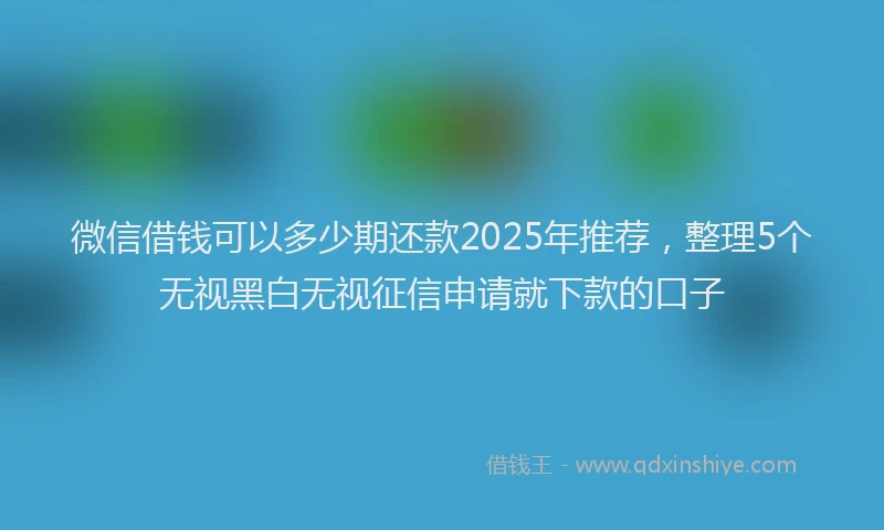 微信借钱可以多少期还款2025年推荐，整理5个无视黑白无视征信申请就下款的口子